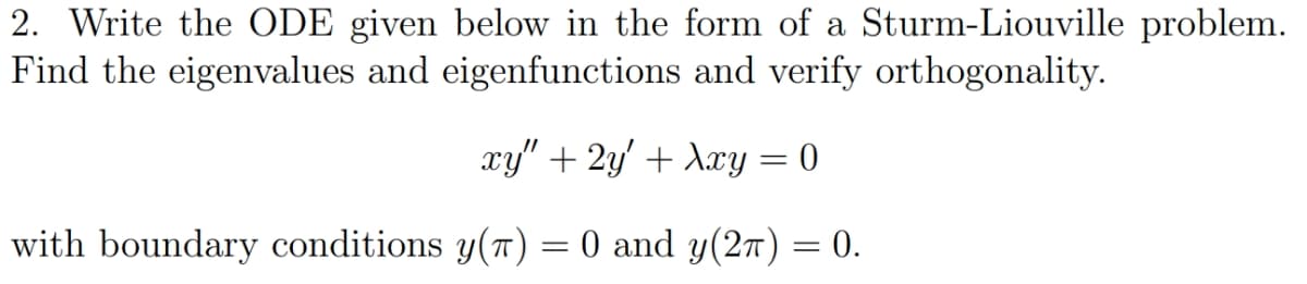 2. Write the ODE given below in the form of a Sturm-Liouville problem.
Find the eigenvalues and eigenfunctions and verify orthogonality.
xy" + 2y' + Axy = 0
with boundary conditions y(T) = 0 and y(27) = 0.
