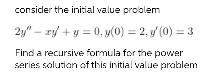 consider the initial value problem
2y" – xy + y = 0, y(0) = 2, y/ (0) = 3
Find a recursive formula for the power
series solution of this initial value problem
