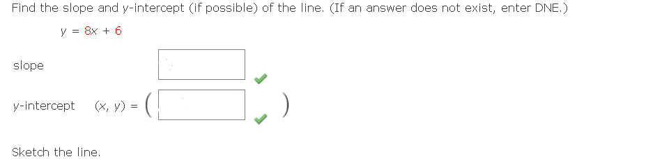 Find the slope and y-intercept (if possible) of the line. (If an answer does not exist, enter DNE.)
y = 8x + 6
slope
y-intercept
(x, y)
Sketch the line.
