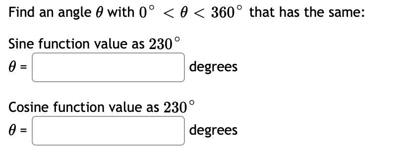 Find an angle 0 with 0° < 0 < 360° that has the same:
Sine function value as 230°
degrees
Cosine function value as 230°
degrees
