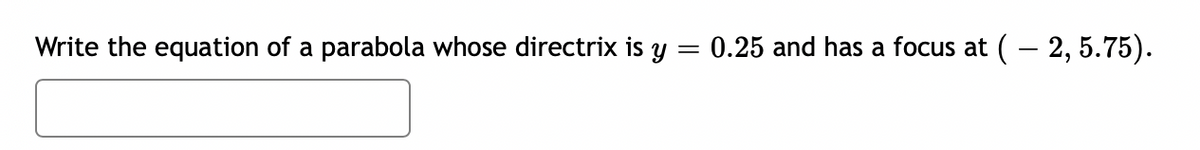 Write the equation of a parabola whose directrix is y
0.25 and has a focus at
(– 2, 5.75).
