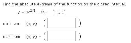 Find the absolute extrema of the function on the closed interval.
y = 3x2/3 - 2x,
[-1, 1]
minimum
(x, y) = (
maximum
(x, y) =
