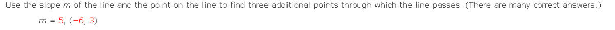 Use the slopem of the line and the point on the line to find three additional points through which the line passes. (There are many correct answers.)
m = 5, (-6, 3)
