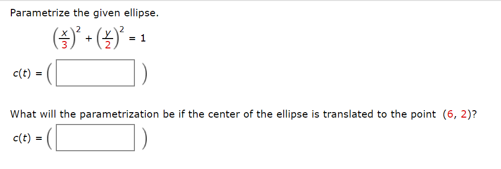 Parametrize the given ellipse.
(4)
(5)
c(t) =
What will the parametrization be if the center of the ellipse is translated to the point (6, 2)?
c(t)
