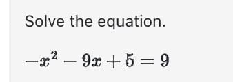 Solve the equation.
-x² - 9x + 5 =9
X