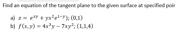 Find an equation of the tangent plane to the given surface at specified poir
a) z3D eху + ух?е1-у); (0,1)
b) f (х, y) — 4x3у — 7ху?; (1,1,4)
