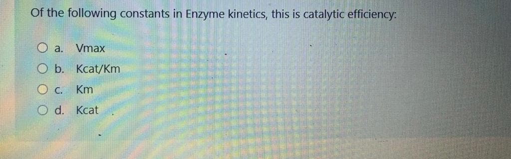 Of the following constants in Enzyme kinetics, this is catalytic efficiency:
O a. Vmax
O b. Kcat/Km
O c. Km
O d. Kcat

