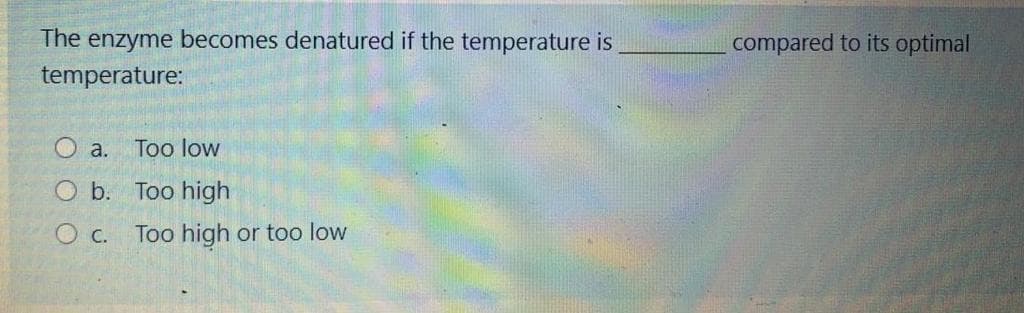 The
enzyme becomes denatured if the temperature is
compared to its optimal
temperature:
O a.
Too low
O b. Too high
O c.
Too high or too low
