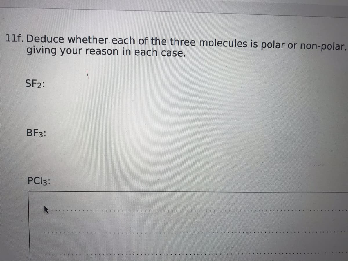 11f. Deduce whether each of the three molecules is polar or non-polar,
giving your reason in each case.
SF2:
BF3:
PCI3:
.... ....
