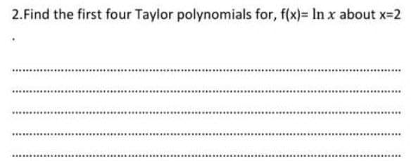 2. Find the first four Taylor polynomials for, f(x)= In x about x=2
******
********
***************