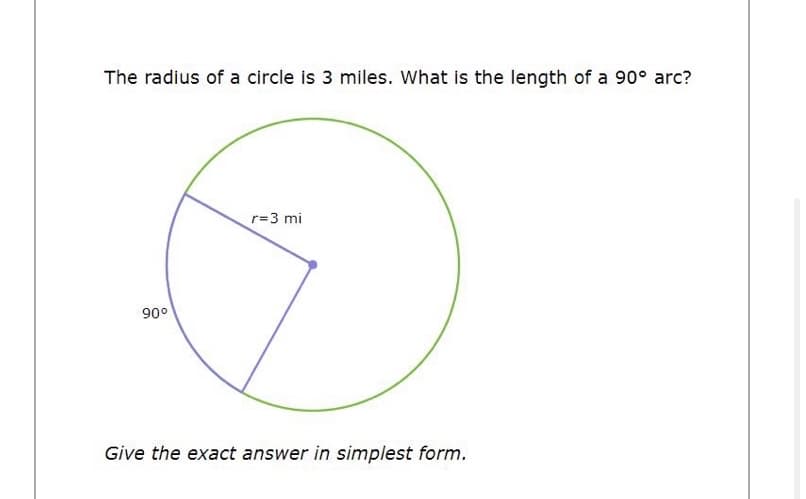 The radius of a circle is 3 miles. What is the length of a 90° arc?
r=3 mi
90°
Give the exact answer in simplest form.
