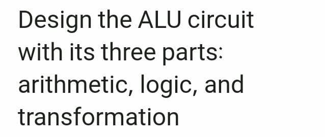 Design the ALU circuit
with its three parts:
arithmetic, logic, and
transformation
