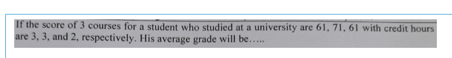 If the score of 3 courses for a student who studied at a university are 61, 71, 61 with credit hours
are 3, 3, and 2, respectively. His average grade will be.…..
