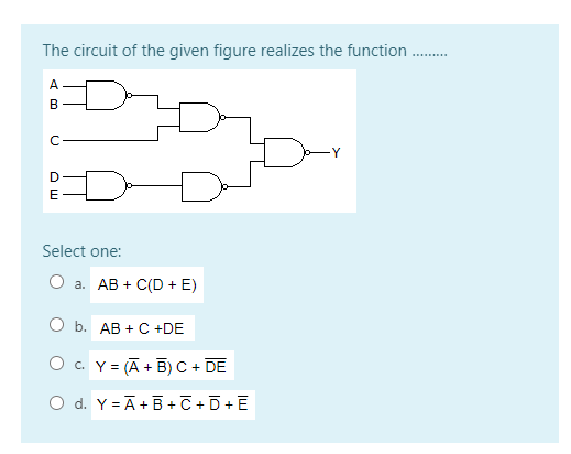 The circuit of the given figure realizes the function .
A
В
D
E
Select one:
O a. AB + C(D + E)
b. АВ + C +DE
O c. Y = (Ā + B) C + DE
O d. Y = Ā+B + C + D +E
