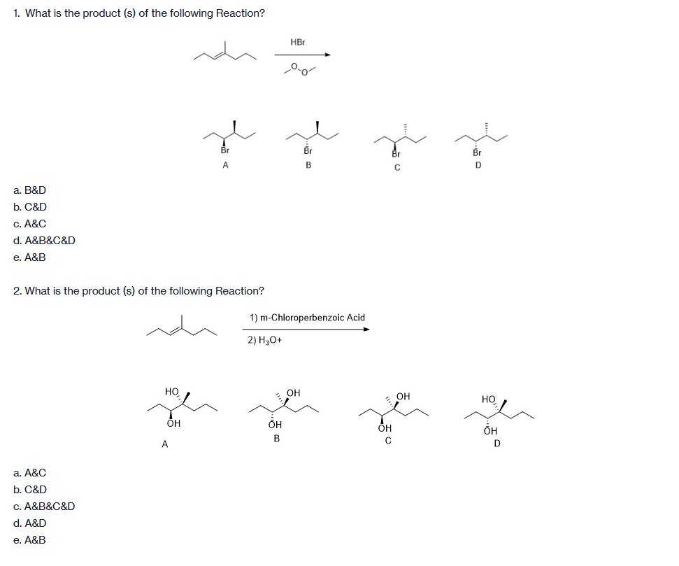 1. What is the product (s) of the following Reaction?
HBr
Br
Br
B.
D
a. B&D
b. C&D
C. A&C
d. A&B&C&D
e. A&B
2. What is the product (s) of the following Reaction?
1) m-Chloroperbenzoic Acid
2) H30+
но
OH
OH
но
ÕH
ÕH
B
A
D
а. А&С
b. C&D
A&B&C&D
d. A&D
е. А&В
