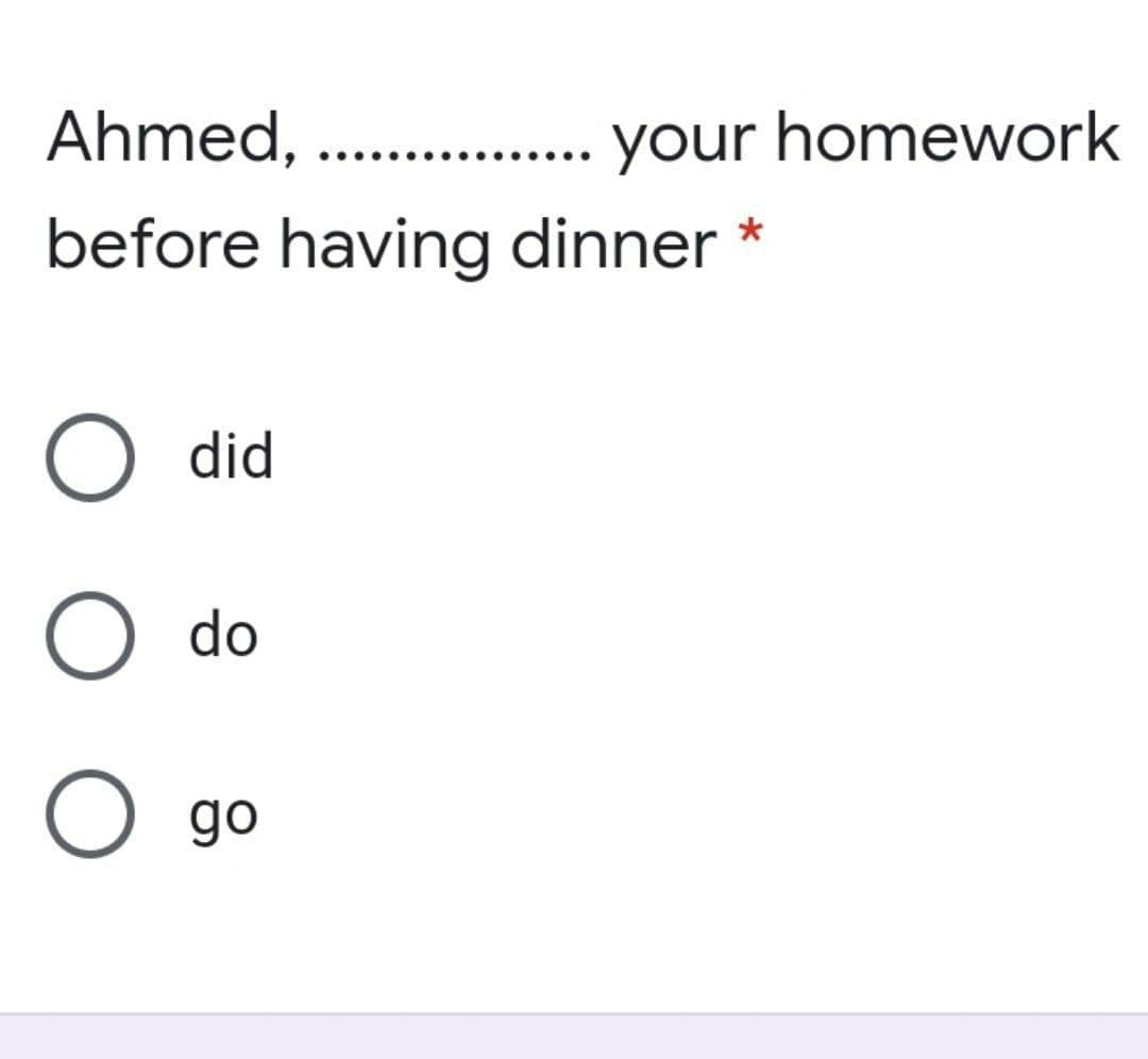 Ahmed, ...
... your homework
before having dinner *
did
O do
O go
