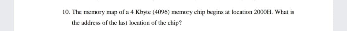 10. The memory map of a 4 Kbyte (4096) memory chip begins at location 2000H. What is
the address of the last location of the chip?
