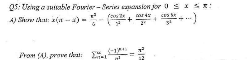 Q5: Using a suitable Fourier - Series expansion for 0 S x ST:
(cos 2x
cos 4x
A) Show that: x(n- x)
6.
cos 6x
...
12
22
32
500 (-1)n+1
n?
From (A), prove that:
%3D
12
