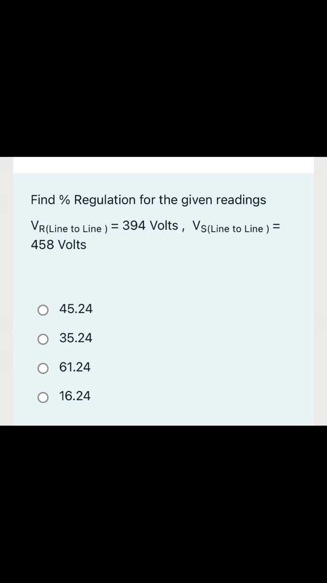 Find % Regulation for the given readings
VR(Line to Line ) = 394 Volts , Vs(Line to Line )
458 Volts
45.24
35.24
61.24
16.24
