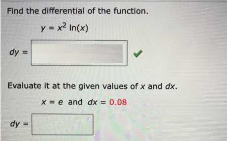 Find the differential of the function.
y = x2 In(x)
dy =
Evaluate it at the given values of x and dx.
x = e and dx = 0.08
%3D
dy =
%3!

