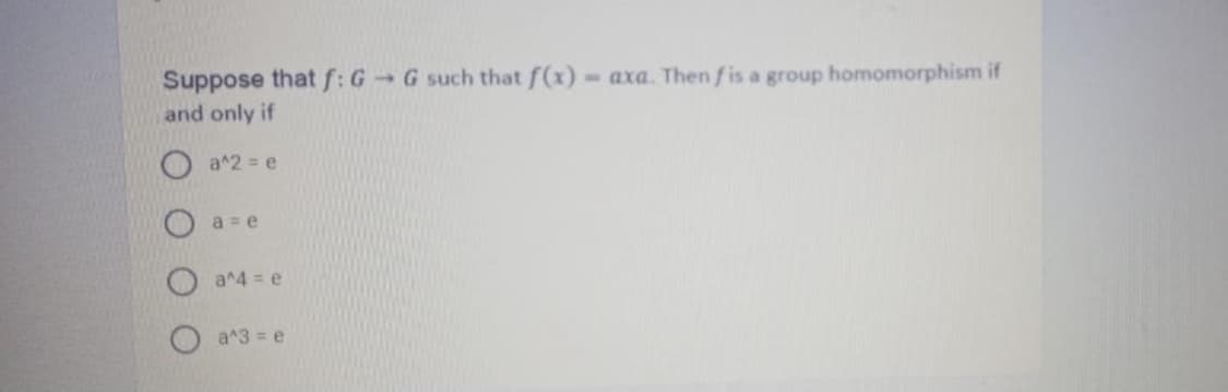 Suppose that f: G G such that f(x) axa. Then f is a group homomorphism if
and only if
a^2 = e
a = e
a^4 = e
a^3 = e
