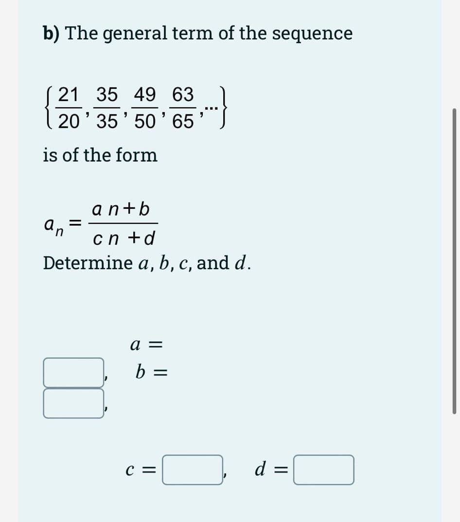 b) The general term of the sequence
21 35
49 63
20' 35' 50' 65
is of the form
an+b
an
cn +d
Determine a, b, c, and d.
a =
b =
C =
d =
