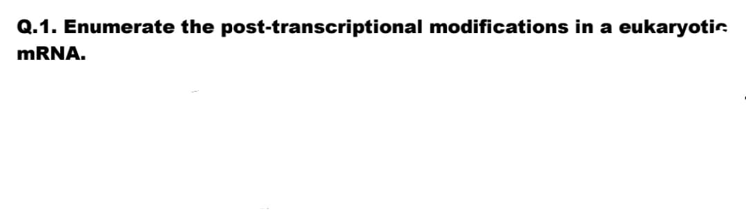 Q.1. Enumerate the post-transcriptional modifications in a eukaryotic
mRNA.

