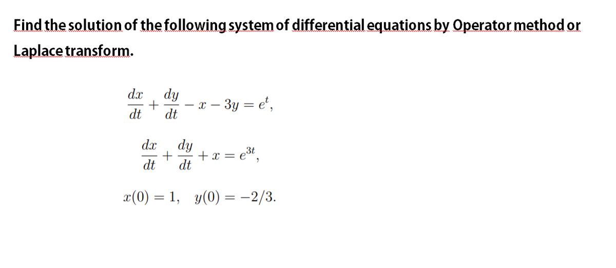 Find the solution of the following system of differential equations by Operator method or
Laplace transform.
dx
dy
x – 3y = e',
dt
dt
dx
dy
+ x = e3t.
dt
dt
¤(0) = 1, y(0) = -2/3.
