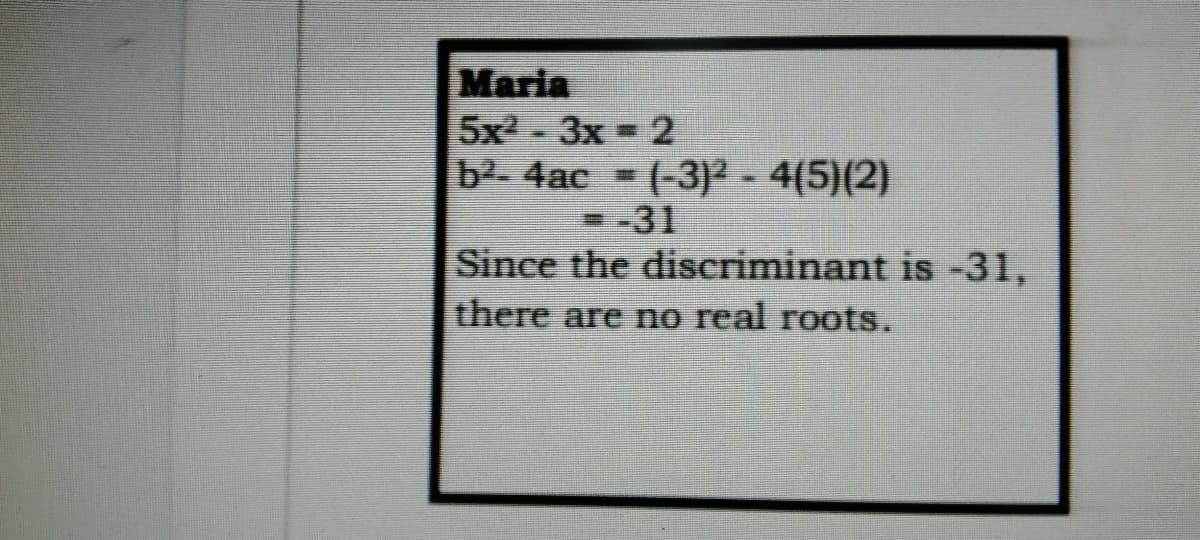 Maria
5x2-3x 2
b2-4ac (-3)2-4(5)(2)
%23
-31
Since the discriminant is -31,
there are no real roots.
