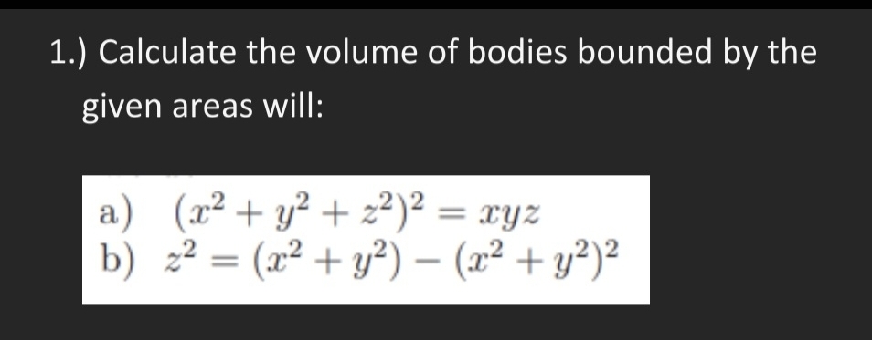 1.) Calculate the volume of bodies bounded by the
given areas will:
a) (x² + y² + 2²)² = xyz
b) z² = (x² + y²) – (x² + y²)²
