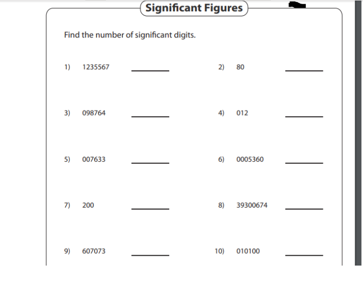 Significant Figures
Find the number of significant digits.
1) 1235567
2) 80
3)
098764
4)
012
5)
007633
6) 0005360
7) 200
8)
39300674
9)
607073
10)
010100
