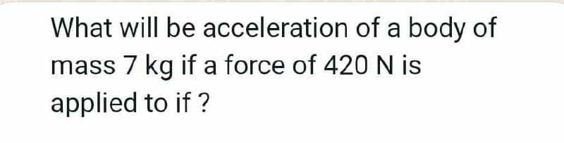 What will be acceleration of a body of
mass 7 kg if a force of 420 N is
applied to if ?
