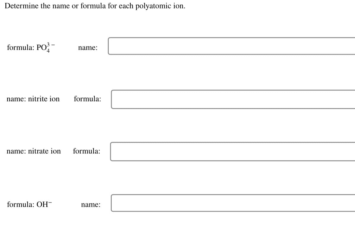 Determine the name or formula for each polyatomic ion.
formula: PO-
name:
name: nitrite ion
formula:
name: nitrate ion
formula:
formula: OH-
name:
