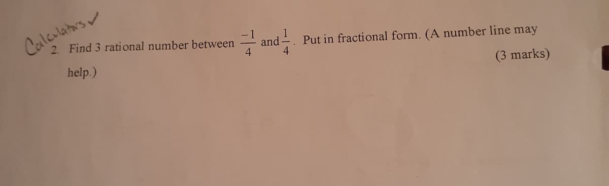 Calculators
2. Find 3 rati onal number between
7 and
Put in fractional form. (A number line may
4
help.)
(3 marks)
