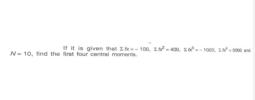 If it is given that E fx = – 100, E fx = 400, E fx° = - 1000, E fx = 5000 and
N= 10, find the first four central moments.
