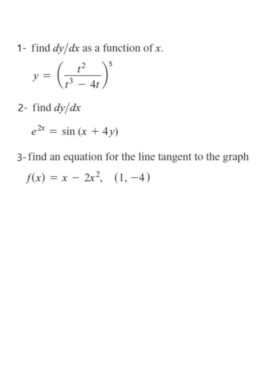 1- find dy/dx as a function of x.
y
4t
2- find dy/dx
sin (x + 4y)
3- find an equation for the line tangent to the graph
f(x) = x – 2x?, (1,–4)
