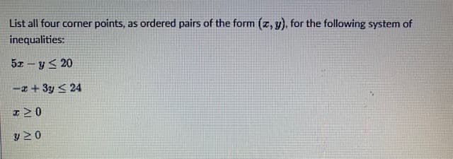 List all four corner points, as ordered pairs of the form (z, y), for the following system of
inequalities:
5x - y < 20
-a + 3y < 24
y 20
