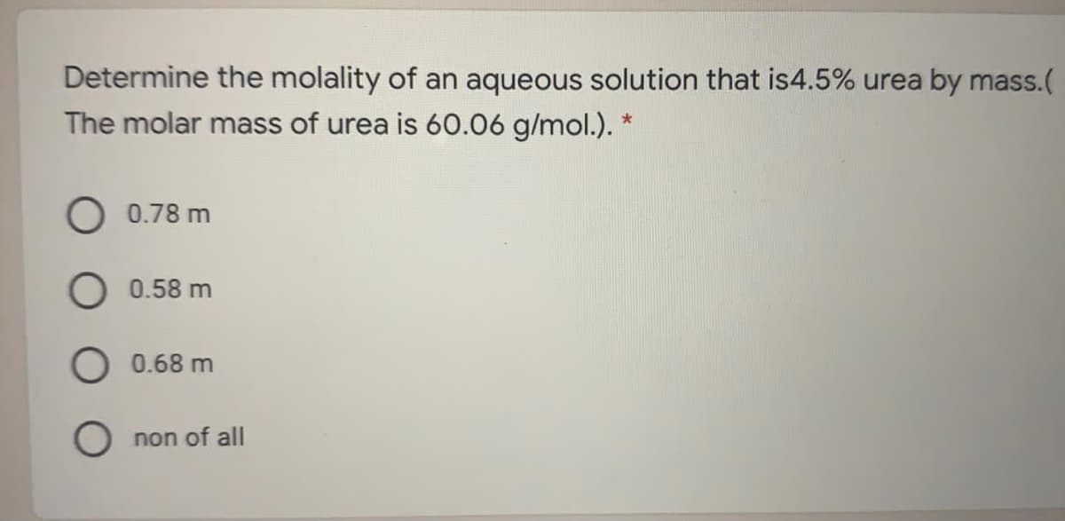 Determine the molality of an aqueous solution that is4.5% urea by mass.(
The molar mass of urea is 60.06 g/mol.). *
O 0.78 m
O 0.58 m
O 0.68 m
O non of all
