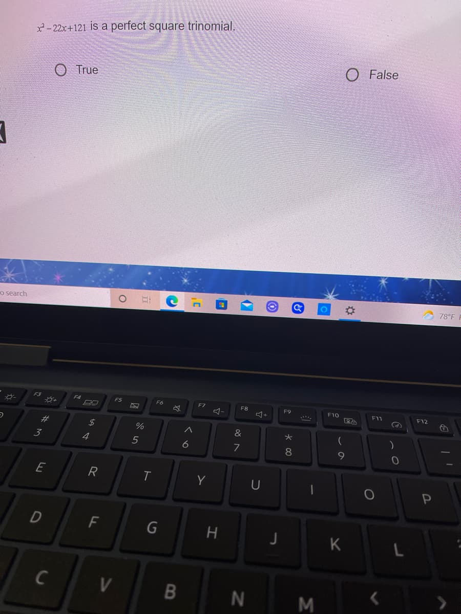 x*-22x+121 is a perfect square trinomial.
False
True
78°F
o search
F3
F4
ES
F6
F7
F8
F9
F10
F11
F12
#
24
%
&
3
4
7
8
9.
E
T
Y
G
H
K
V
M
DI
