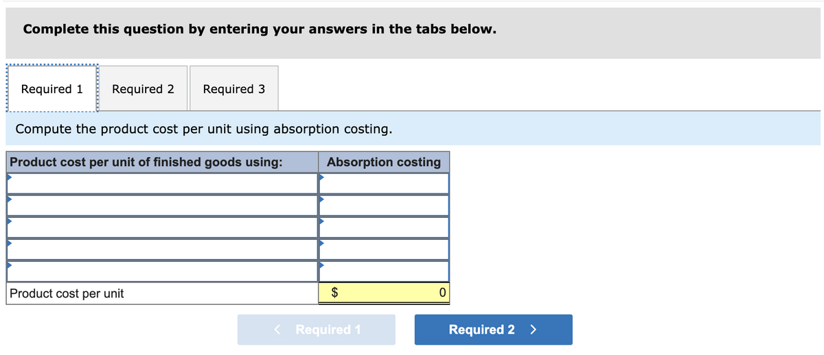 Complete this question by entering your answers in the tabs below.
Required 1 Required 2
Required 3
Compute the product cost per unit using absorption costing.
Product cost per unit of finished goods using:
Product cost per unit
Absorption costing
$
Required 1
0
Required 2
>
