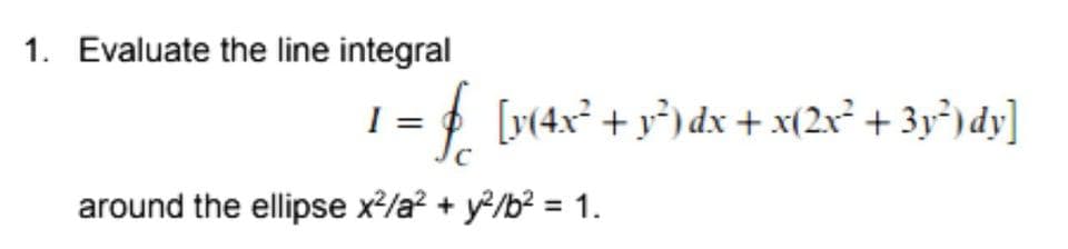 1. Evaluate the line integral
I =
= [v¢4x° + y*) dx + x(2x° + 3y*) dy]
around the ellipse x2/a? + y?/b? = 1.
