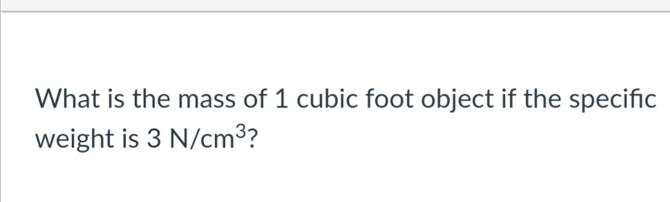 What is the mass of 1 cubic foot object if the specific
weight is 3 N/cm³?
