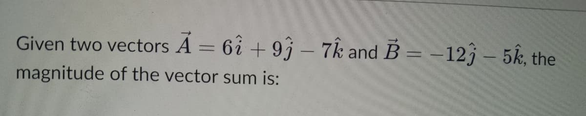Given two vectors A = 6i + 93 – 7k and B = –12j – 5k, the
%3D
magnitude of the vector sum is:
