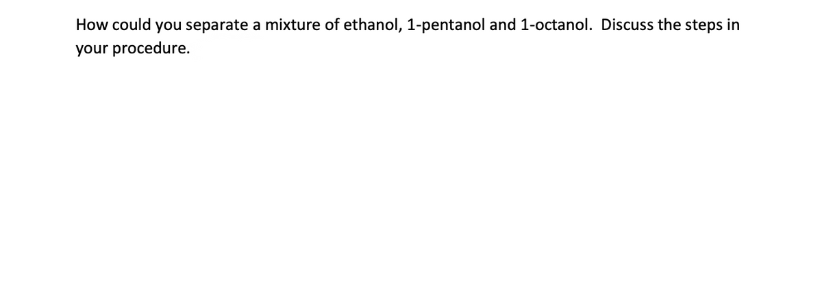 How could you separate a mixture of ethanol, 1-pentanol and 1-octanol. Discuss the steps in
your procedure.
