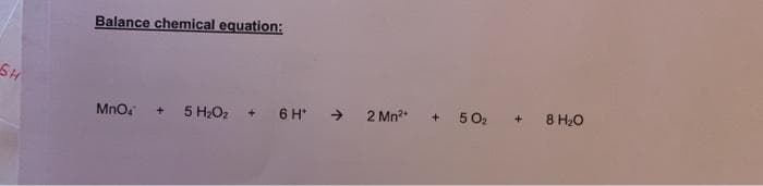 Balance chemical equation:
SH
6 H >
2 Mn?
50,
8 H20
Mno.
5 H,O2 +
