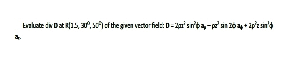 Evaluate div D at R(1.5, 30°, 50°) of the given vector field: D = 2pz² sin?o a, - pz? sin 20 ag + 2p°z sin’o
az.
