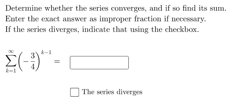 Determine whether the series converges, and if so find its sum.
Enter the exact answer as improper fraction if necessary.
If the series diverges, indicate that using the checkbox.
k-1
3
(-)
k=1
The series diverges
8.
