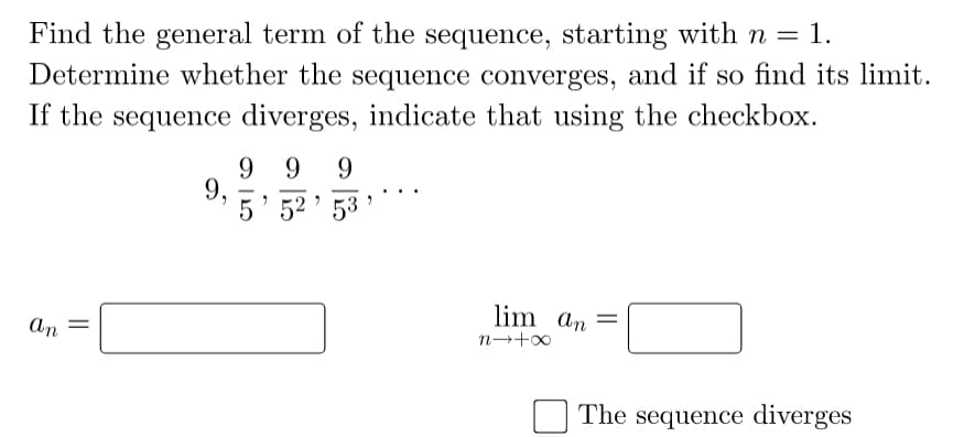 Find the general term of the sequence, starting with n = 1.
Determine whether the sequence converges, and if so find its limit.
If the sequence diverges, indicate that using the checkbox.
9 9
9,
52 ' 53
9
lim an
An
The sequence diverges
