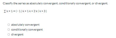 Classify the series as absolutely convergent, conditionally convergent, or divergent.
Ek=1= (-1) k +1k+ 2k(k+3)
O absolutely convergent
O conditionally convergent
O divergent
