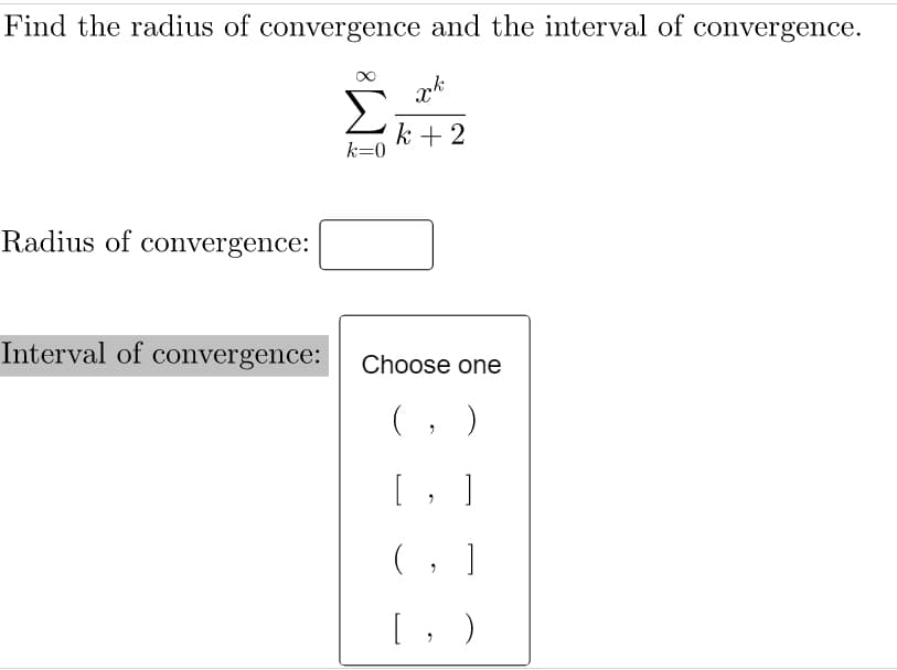 Find the radius of convergence and the interval of convergence.
Σ
k + 2
k=0
Radius of convergence:
Interval of convergence:
Choose one
(, )
[ , ]
(, ]
[; )
